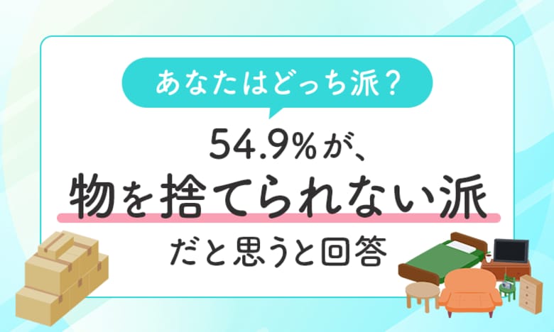 【あなたはどっち派?】54.9%が、物を「捨てられない派だと思う」と回答