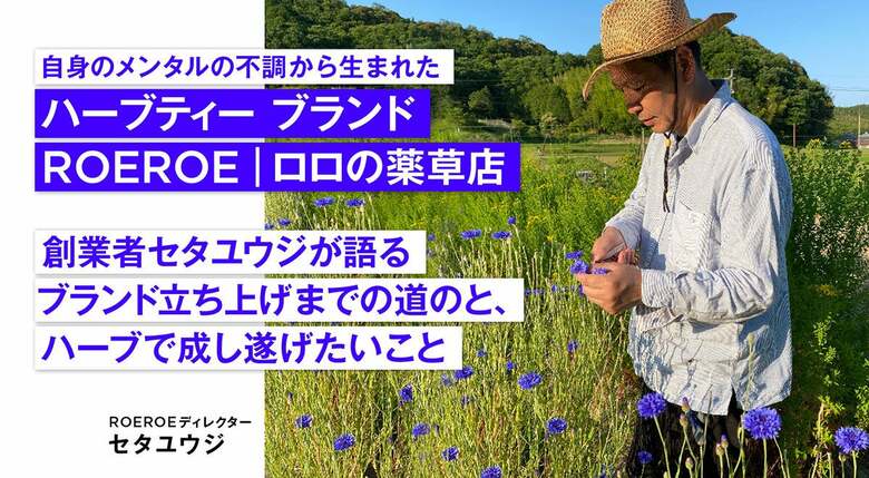 自身のメンタルの不調から生まれたハーブティー ブランドROEROE｜ロロ の薬草店。創業者セタユウジが語るブランド立ち上げまでの道のりと、ハーブで成し遂げたいこと。