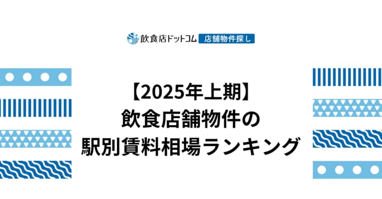 【2025年上期飲食店動向】飲食店舗物件の駅別賃料相場ランキングを飲食店ドットコムが発表