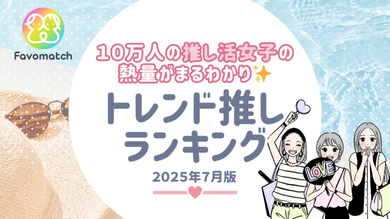 10 万人の推し活女子が選ぶ！月間トレンド推しランキング【2025 年 ７月版】を発表