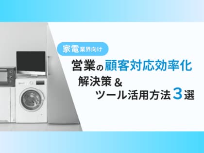 家電業界向け|営業部の顧客対応を効率化するための解決策とツールの活用方法をまとめたレポートを無料公開【2024年11月版】