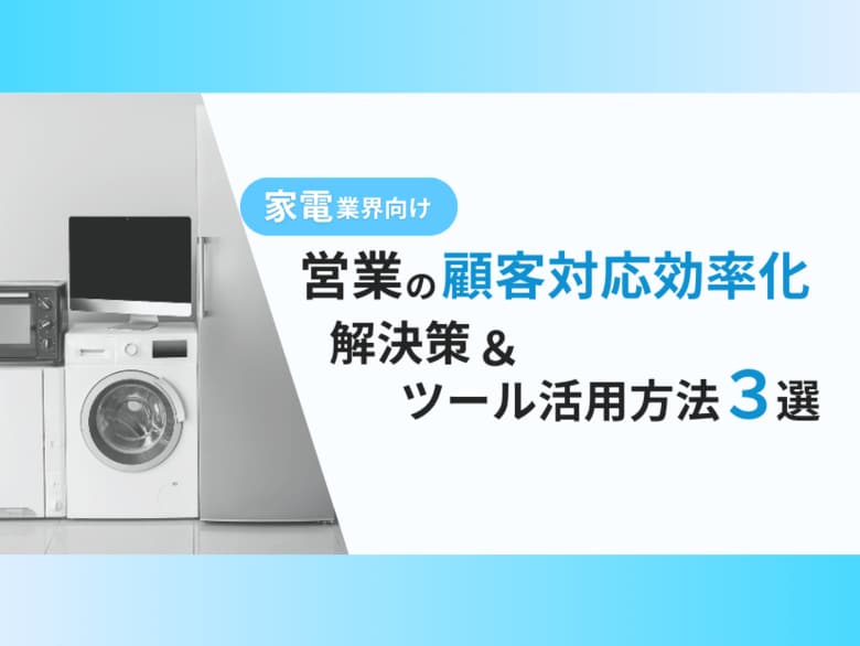 家電業界向け|営業部の顧客対応を効率化するための解決策とツールの活用方法をまとめたレポートを無料公開【2024年11月版】