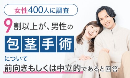 【女性400人に調査】9割以上が、男性の包茎手術について「前向きもしくは中立的である」と回答
