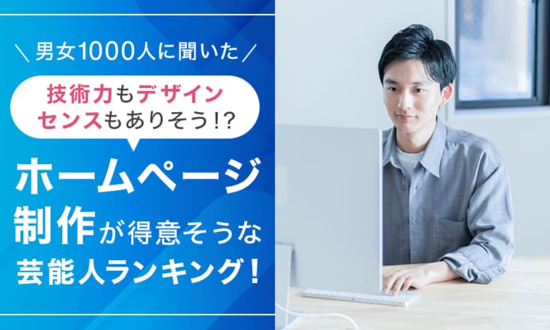 【男女1000人に聞いた】技術力もデザインセンスもありそう！？ホームページ制作が得意そうな芸能人ランキング！
