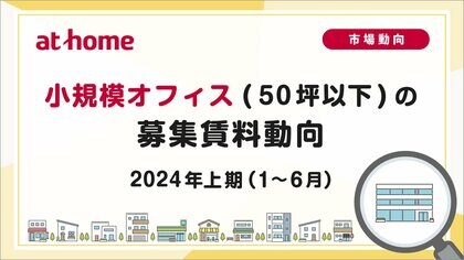 【アットホーム調査】小規模オフィス(50坪以下)の募集賃料動向 -2024年上期(1月~6月)-