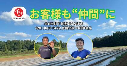 お客様も“仲間”に。未来を耕す有機農家の挑戦 ― ONE DROP FARM 豊増代表 × 石井食品