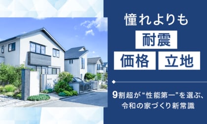 憧れよりも「耐震・価格・立地」。9割超が“性能第一”を選ぶ、令和の家づくり新常識