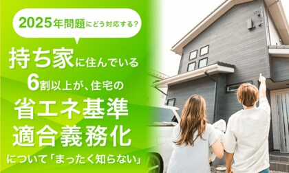 【2025年問題にどう対応する?】持ち家に住んでいる6割以上が、住宅の省エネ基準適合義務化について「まったく知らない」
