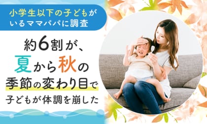 【小学生以下の子どもがいるママパパに調査】約6割が、夏から秋の季節の変わり目で「子どもが体調を崩した」