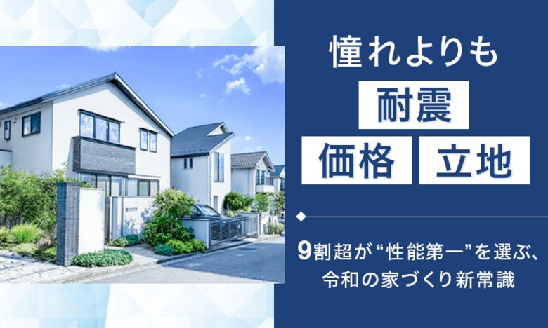 憧れよりも「耐震・価格・立地」。9割超が“性能第一”を選ぶ、令和の家づくり新常識