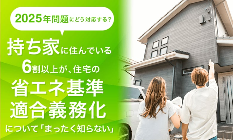 【2025年問題にどう対応する?】持ち家に住んでいる6割以上が、住宅の省エネ基準適合義務化について「まったく知らない」