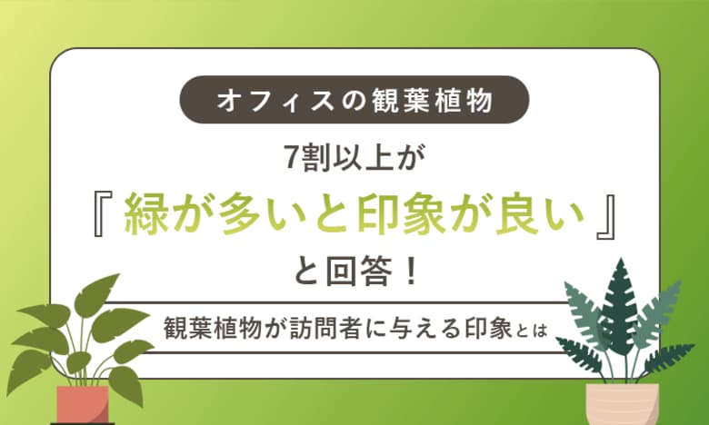 【オフィスの観葉植物】7割以上が「緑が多いと印象が良い」と回答！観葉植物が訪問者に与える印象とは