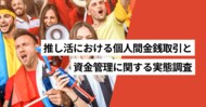 推し活をしている割合は31.1％、推し活で個人間金銭取引がある割合は13.2％