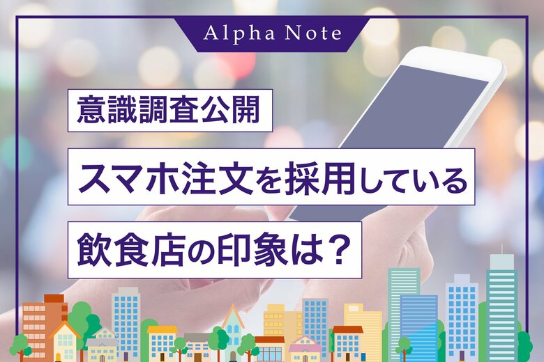 【スマホのセルフオーダーに関する意識調査】スマホ注文を採用している飲食店の印象は?