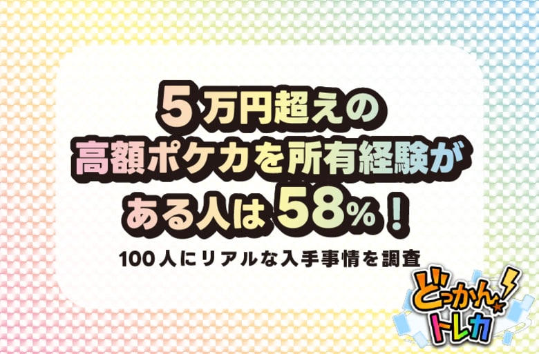 5万円超えの高額ポケカを所有経験がある人は58%!100人にリアルな入手事情を調査