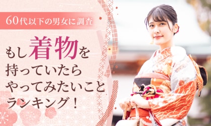 【60代以下の男女に調査】もし着物を持っていたらやってみたいことランキング！