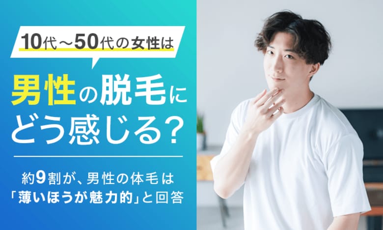 【10代~50代の女性は男性の脱毛にどう感じる?】約9割が、男性の体毛は「薄いほうが魅力的」と回答