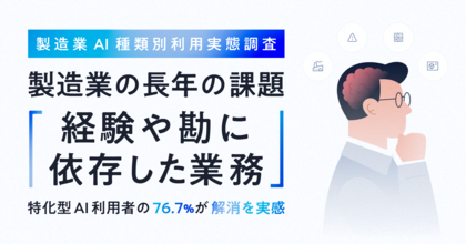 製造業AI種類別利用実態調査　製造業の長年の課題「経験や勘に依存した業務」特化型AI利用者の76.7%が解消を実感
