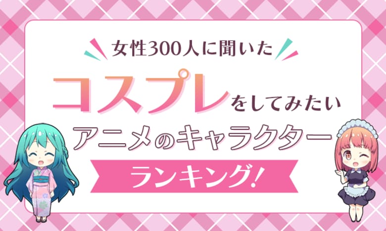 【女性300人に聞いた】コスプレをしてみたいアニメのキャラクターランキング!
