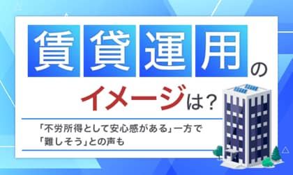 【賃貸運用のイメージは?】「不労所得として安心感がある」一方で「難しそう」との声も