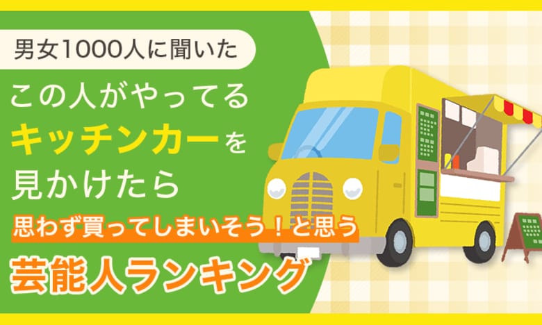 【男女1000人に聞いた】この人がやってるキッチンカーを見かけたら思わず買ってしまいそう！と思う芸能人ランキング