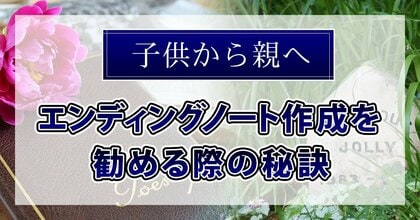 【新・相続実態調査】「エンディングノート作成を勧める際の秘訣~子供から親へ~」