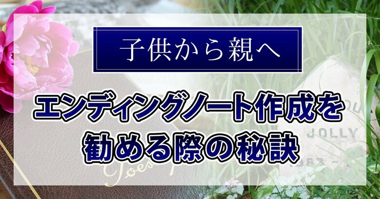 【新・相続実態調査】「エンディングノート作成を勧める際の秘訣~子供から親へ~」