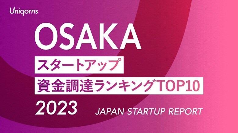 大阪スタートアップ資金調達ランキングTOP10(2023年)　スタートアップメディア「uniqorns（ユニコーンズ）」調査レポート