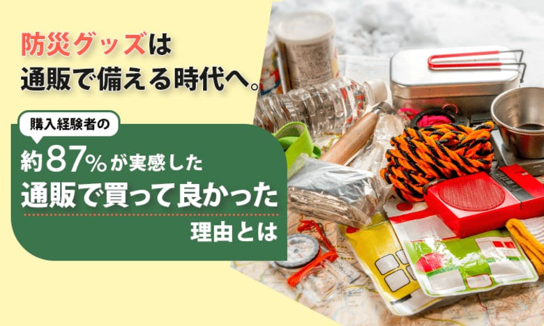 防災グッズは通販で備える時代へ。購入経験者の約87％が実感した"通販で買って良かった"理由とは