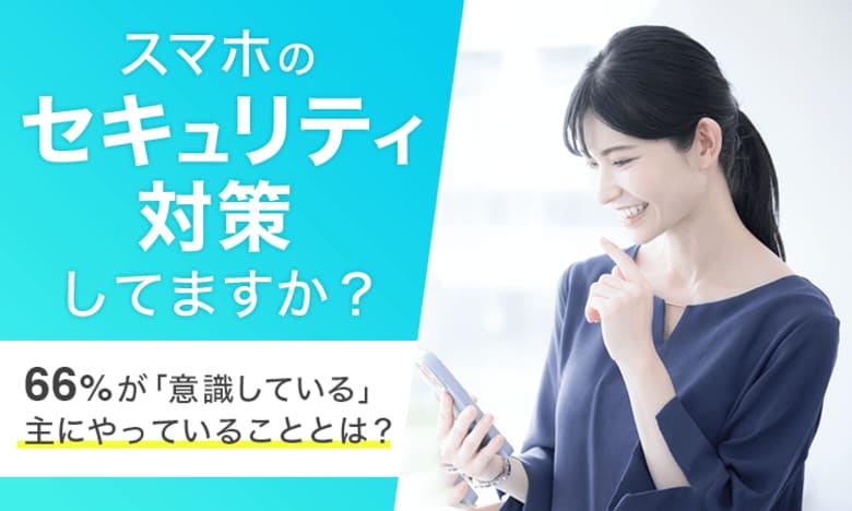 【スマホのセキュリティ対策してますか?】66%が「意識している」主にやっていることとは?