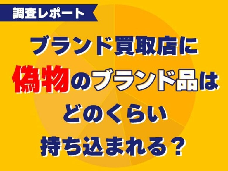 偽物のブランド品がブランド買取店にどのくらい持ち込まれるのか＜調査レポート＞