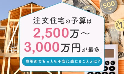 注文住宅の予算は「2,500万～3,000万円未満」が最多。費用面でもっとも不安に感じることとは？
