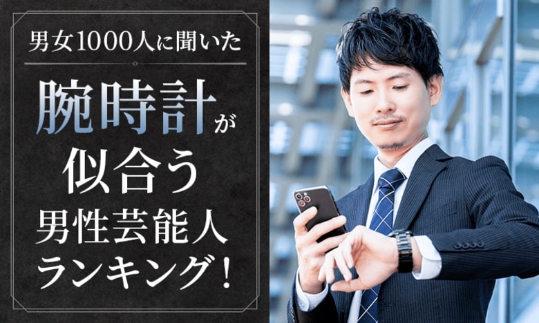 【男女1000人に聞いた】腕時計が似合う男性芸能人ランキング！