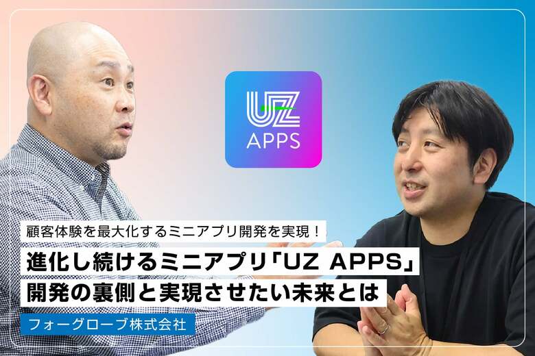 統合的なデジタルマーケティングを提供。顧客体験を最大化するミニアプリ開発を実現！進化し続けるミニアプリ「UZ APPS」開発の裏側と実現させたい未来とは