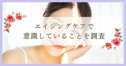 エイジングケアで意識していることを調査|まつ毛・眉毛サイト運営がアンケート