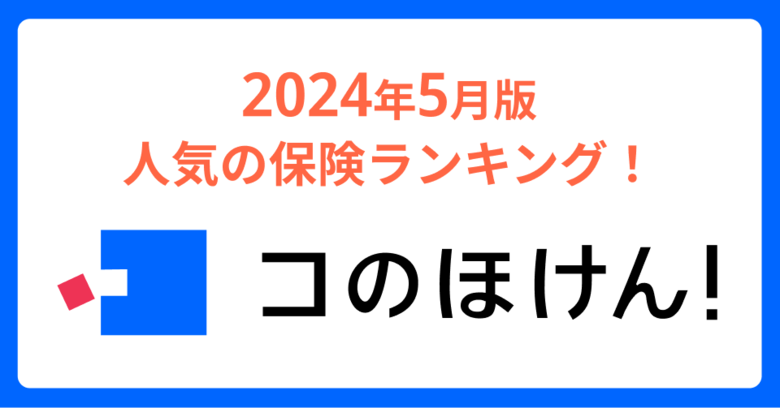 2024年5月版人気の保険ランキングを発表しました！| 保険の一括比較・見積もりサイト「コのほけん！」