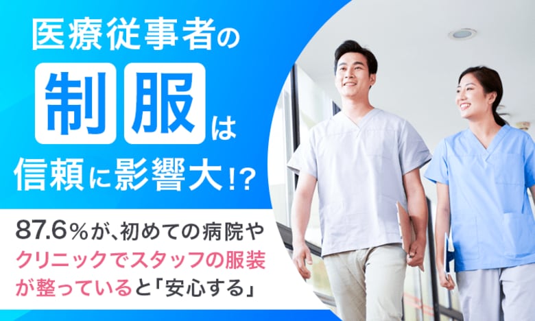 【医療従事者の制服は信頼に影響大!?】87.6%が、初めての病院やクリニックでスタッフの服装が整っていると「安心する」