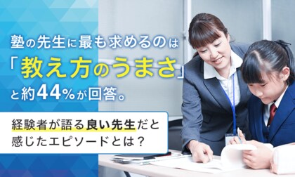 塾の先生に最も求めるのは「教え方のうまさ」と約44％が回答。経験者が語る良い先生だと感じたエピソードとは？