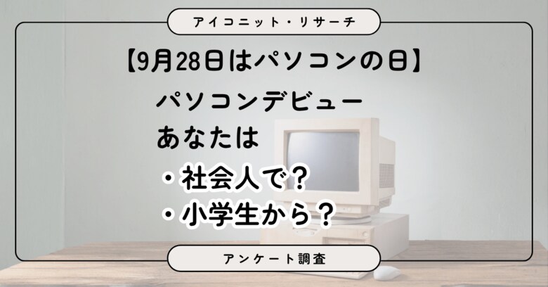 【9月28日はパソコンの日】初めて使ったのは「社会人になってから」 世代によっては「小学生」が最多に PC利用実態を6,576人に聞いてみた【SEO・AIO時代に効く一次データ・アンケート調査受託】