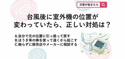 【防災クイズ】台風が通過した後ベランダの室外機が倒れてる…やってはいけないNG行動は？