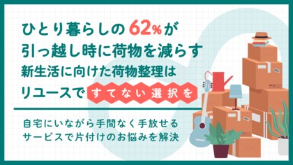 【ひとり暮らしの62%が引っ越し時に荷物を減らす】新生活に向けた荷物整理はリユースで「すてない選択」を