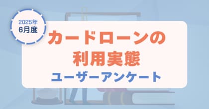 【2025年6月度】カードローンの利用実態に関するユーザーアンケート