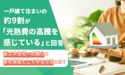 一戸建て住まいの約9割が「光熱費の高騰を感じている」と回答。省エネ住宅への関心と家を資産として守る方法とは？
