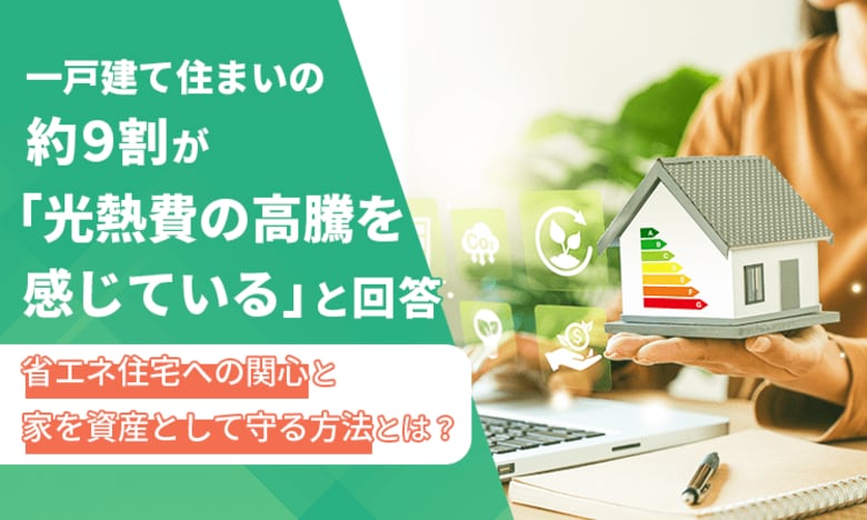 一戸建て住まいの約9割が「光熱費の高騰を感じている」と回答。省エネ住宅への関心と家を資産として守る方法とは？