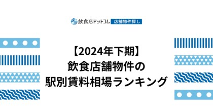 【2024年下期飲食店動向】飲食店舗物件の駅別賃料相場ランキングを飲食店ドットコムが発表