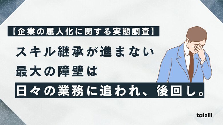 【企業の属人化に関する実態調査】スキル継承が進まない最大の障壁は「日々の業務に追われ、後回し」。