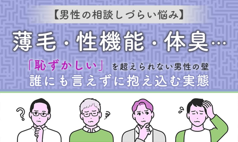 【男性の相談しづらい悩み】薄毛・性機能・体臭…「恥ずかしい」 を超えられない男性の壁 。誰にも言えずに抱え込む実態