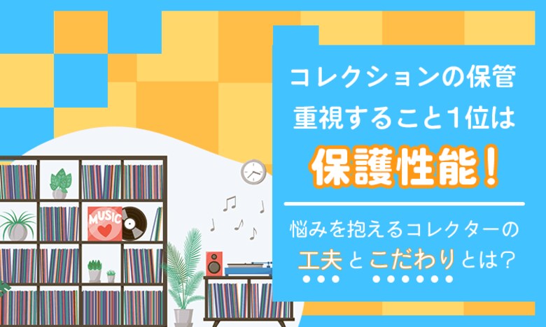 コレクションの保管、重視すること1位は「保護性能」！悩みを抱えるコレクターの工夫とこだわりとは？