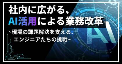 社内に広がる、AI活用による業務変革～現場の課題解決を支える、エンジニアたちの挑戦～