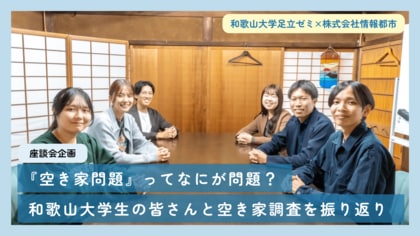 「空き家の実態調査」和歌山大学足立ゼミ生と情報都市が実施した調査の座談会記事を公開!
